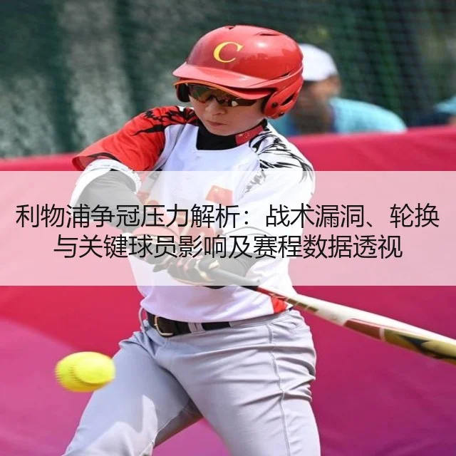 利物浦争冠压力解析：战术漏洞、轮换与关键球员影响及赛程数据透视